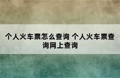 个人火车票怎么查询 个人火车票查询网上查询